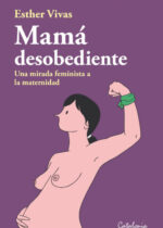 Mamá desobediente. Una mirada feminista a la maternidad
