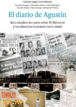 El diario de Agustín. Seis estudios de casos sobre El Mercurio y los derechos humanos (1973-1990)