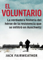 El voluntario. La verdadera historia del héroe de la resistencia que se infiltró en Auschwitz