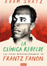la clínica rebelde. Las vidas revolucionarias de Frantz Fanon